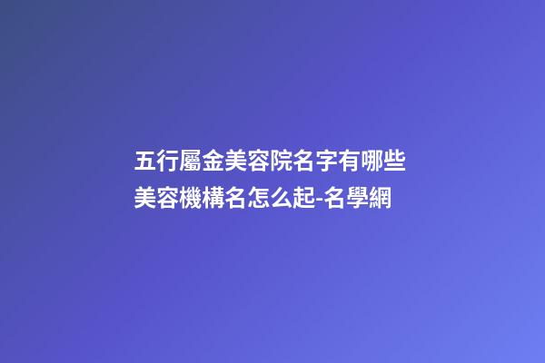 五行屬金美容院名字有哪些 美容機構名怎么起-名學網-第1張-店鋪起名-玄機派